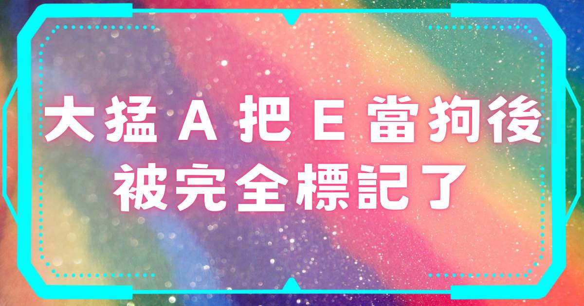 大猛A把E當狗後被完全标記了