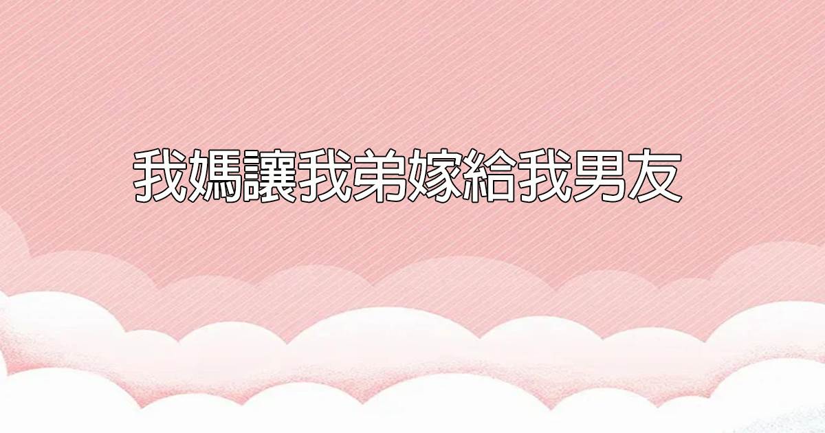 我媽讓我弟嫁給我男友