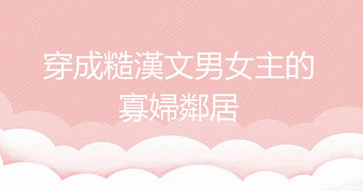 穿成糙漢文男女主的寡婦鄰居