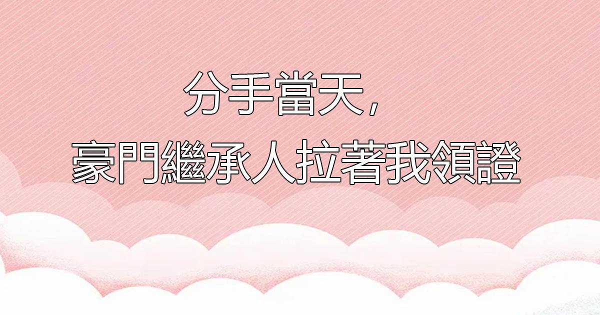 分手當天，豪門繼承人拉着我領證