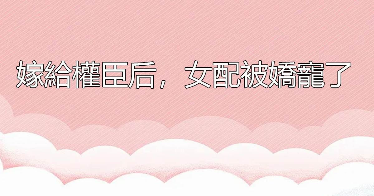 嫁給權臣後，女配被嬌寵了