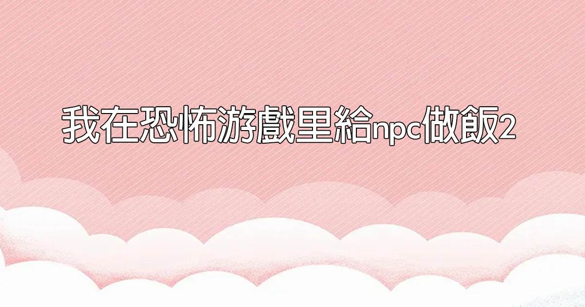 我在恐怖遊戲裡給npc做飯2