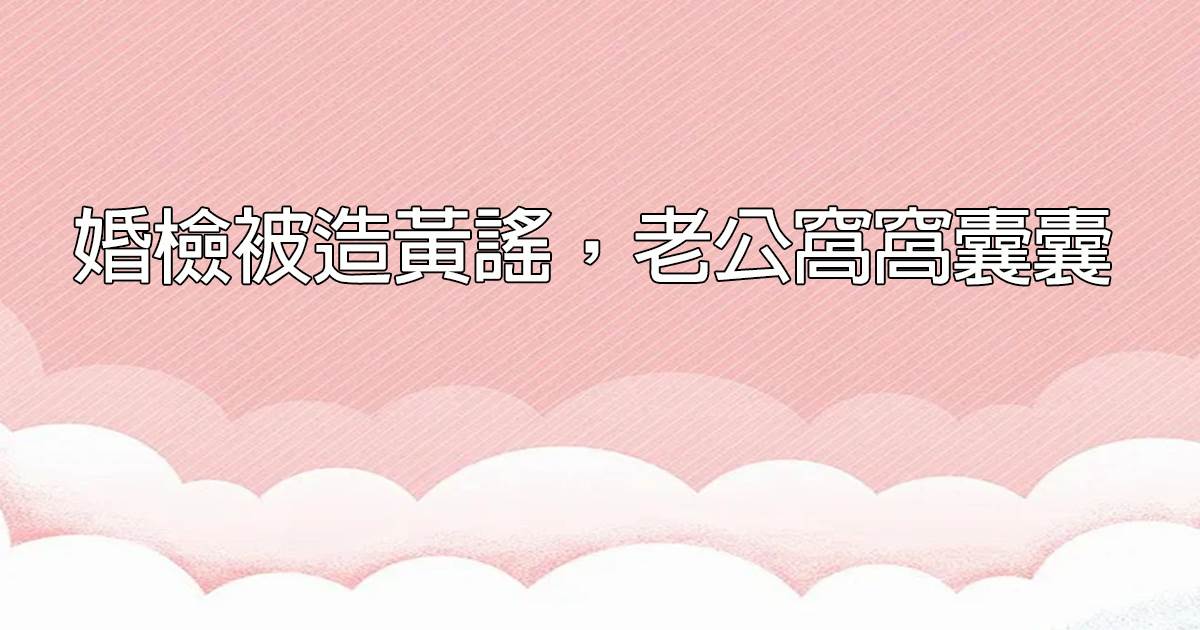 婚檢被造黃謠，老公窩窩囊囊